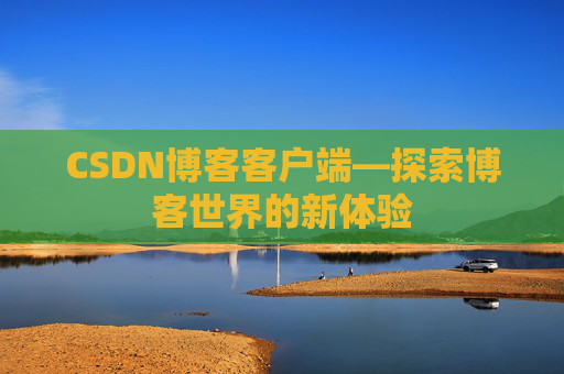 CSDN博客客户端—探索博客世界的新体验 CSDN博客客户端—探索博客世界的新体验