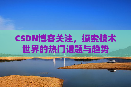 CSDN博客关注，探索技术世界的热门话题与趋势
